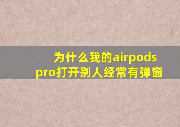 为什么我的airpodspro打开别人经常有弹窗