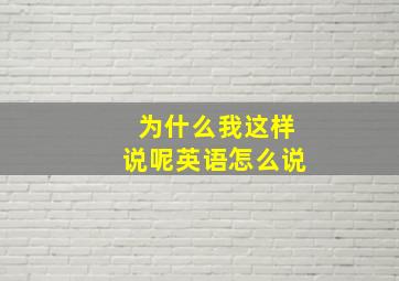 为什么我这样说呢英语怎么说