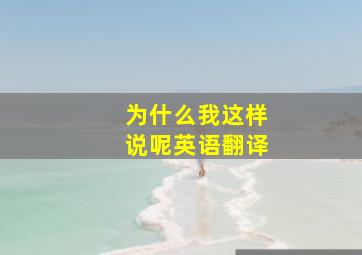 为什么我这样说呢英语翻译