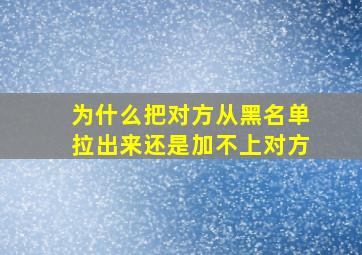 为什么把对方从黑名单拉出来还是加不上对方