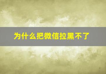 为什么把微信拉黑不了