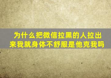 为什么把微信拉黑的人拉出来我就身体不舒服是他克我吗