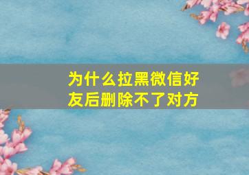 为什么拉黑微信好友后删除不了对方