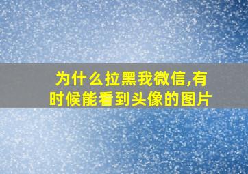 为什么拉黑我微信,有时候能看到头像的图片