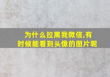 为什么拉黑我微信,有时候能看到头像的图片呢