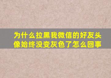 为什么拉黑我微信的好友头像始终没变灰色了怎么回事