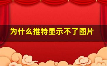 为什么推特显示不了图片