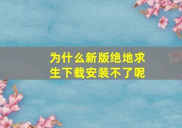 为什么新版绝地求生下载安装不了呢