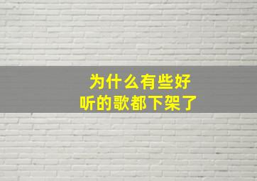 为什么有些好听的歌都下架了