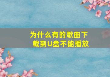 为什么有的歌曲下载到U盘不能播放