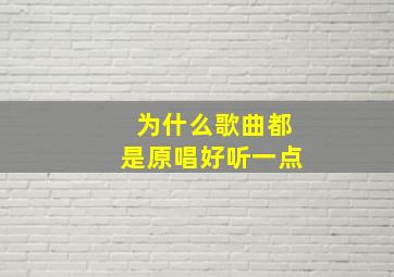 为什么歌曲都是原唱好听一点