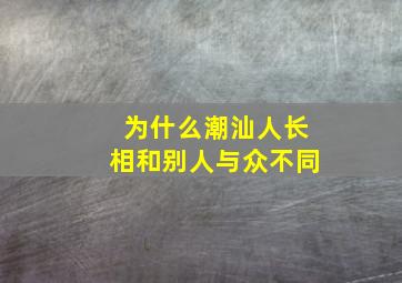 为什么潮汕人长相和别人与众不同