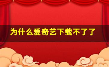 为什么爱奇艺下载不了了