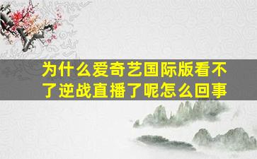 为什么爱奇艺国际版看不了逆战直播了呢怎么回事