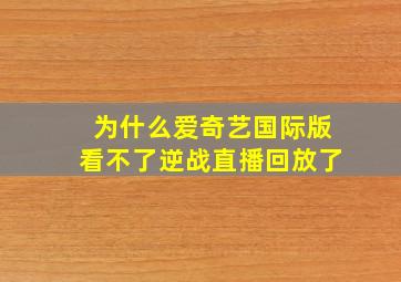 为什么爱奇艺国际版看不了逆战直播回放了