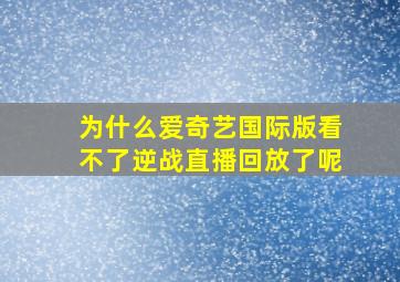 为什么爱奇艺国际版看不了逆战直播回放了呢