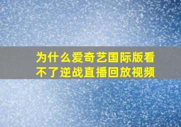 为什么爱奇艺国际版看不了逆战直播回放视频