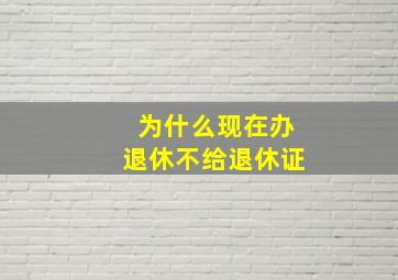 为什么现在办退休不给退休证