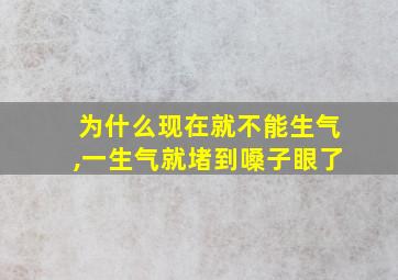 为什么现在就不能生气,一生气就堵到嗓子眼了