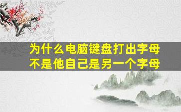 为什么电脑键盘打出字母不是他自己是另一个字母