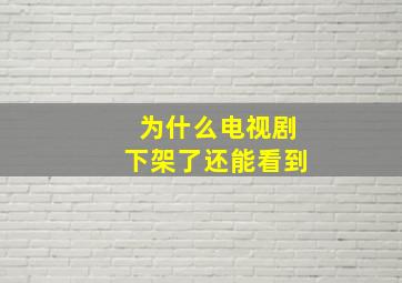 为什么电视剧下架了还能看到