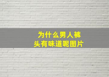 为什么男人裤头有味道呢图片