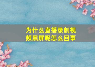 为什么直播录制视频黑屏呢怎么回事