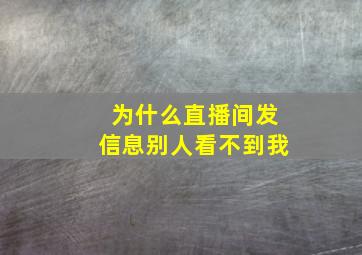 为什么直播间发信息别人看不到我