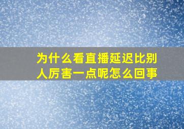 为什么看直播延迟比别人厉害一点呢怎么回事