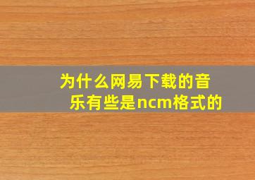 为什么网易下载的音乐有些是ncm格式的