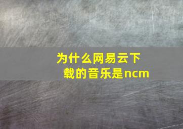 为什么网易云下载的音乐是ncm