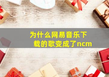 为什么网易音乐下载的歌变成了ncm