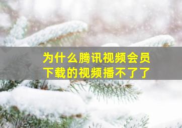 为什么腾讯视频会员下载的视频播不了了