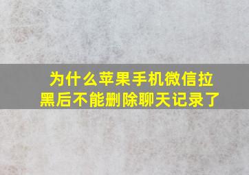 为什么苹果手机微信拉黑后不能删除聊天记录了