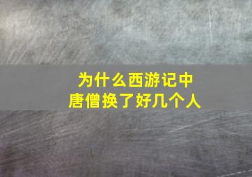 为什么西游记中唐僧换了好几个人