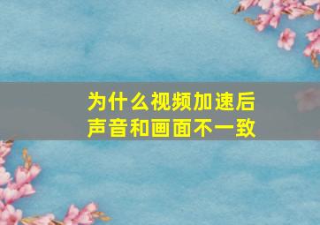 为什么视频加速后声音和画面不一致