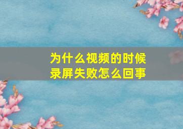 为什么视频的时候录屏失败怎么回事