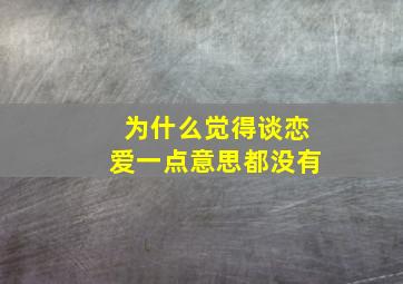 为什么觉得谈恋爱一点意思都没有