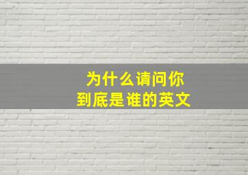 为什么请问你到底是谁的英文