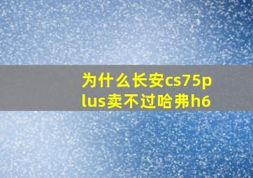 为什么长安cs75plus卖不过哈弗h6