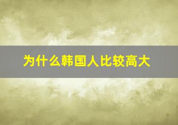 为什么韩国人比较高大