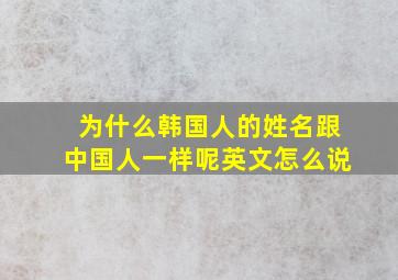 为什么韩国人的姓名跟中国人一样呢英文怎么说