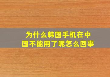 为什么韩国手机在中国不能用了呢怎么回事