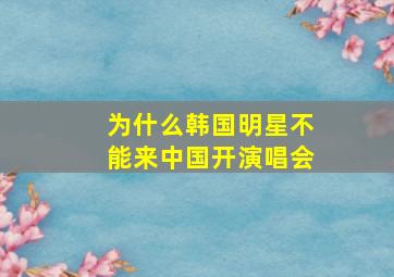 为什么韩国明星不能来中国开演唱会