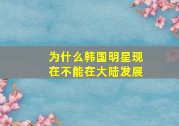 为什么韩国明星现在不能在大陆发展