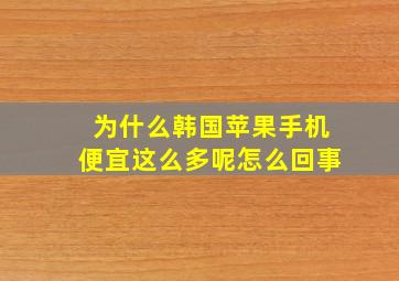 为什么韩国苹果手机便宜这么多呢怎么回事