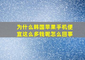 为什么韩国苹果手机便宜这么多钱呢怎么回事