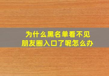 为什么黑名单看不见朋友圈入口了呢怎么办