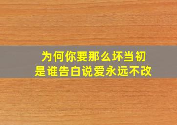 为何你要那么坏当初是谁告白说爱永远不改