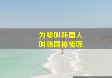 为啥叫韩国人叫韩国棒棒呢